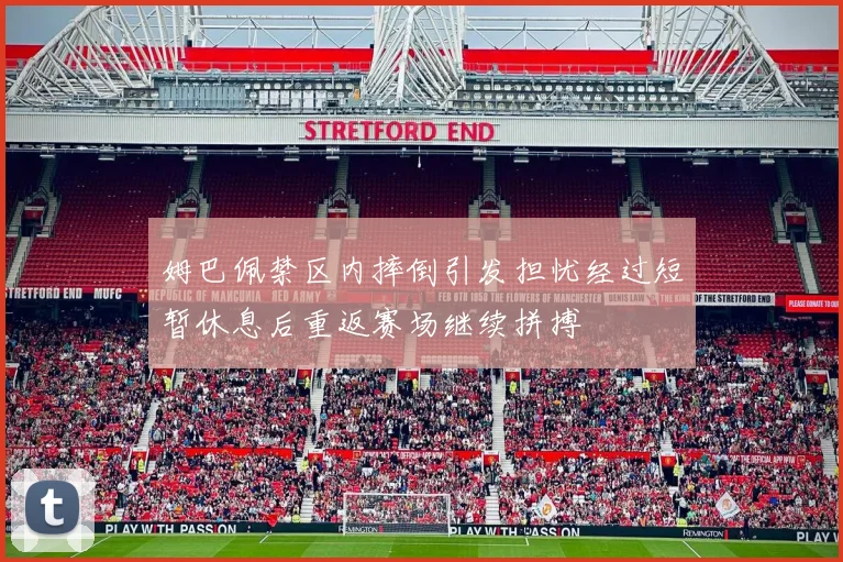 姆巴佩禁区内摔倒引发担忧经过短暂休息后重返赛场继续拼搏