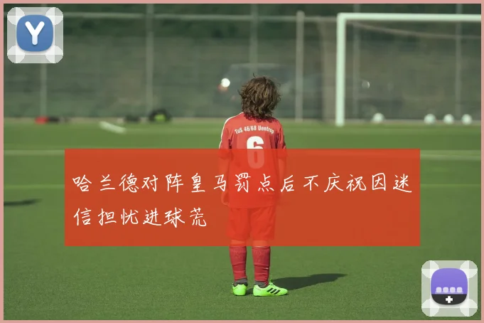 哈兰德对阵皇马罚点后不庆祝因迷信担忧进球荒