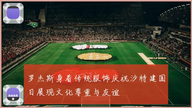 罗杰斯身着传统服饰庆祝沙特建国日展现文化尊重与友谊