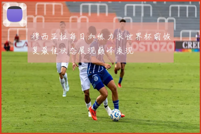 穆西亚拉每日加练力求世界杯前恢复最佳状态展现巅峰表现