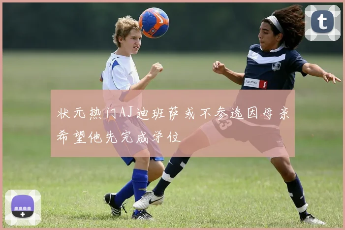 状元热门AJ迪班萨或不参选因母亲希望他先完成学位