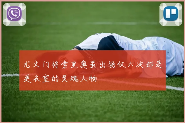 尤文门将索里奥虽出场仅六次却是更衣室的灵魂人物