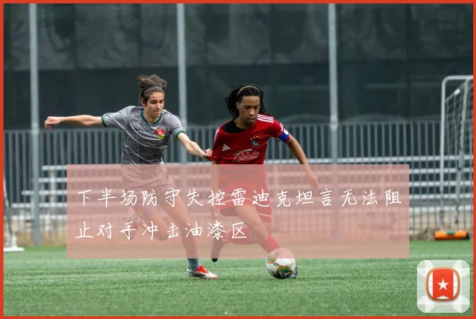 下半场防守失控雷迪克坦言无法阻止对手冲击油漆区