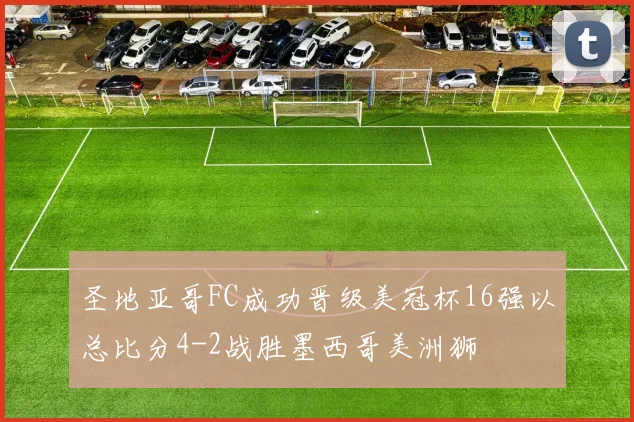 圣地亚哥FC成功晋级美冠杯16强以总比分4-2战胜墨西哥美洲狮