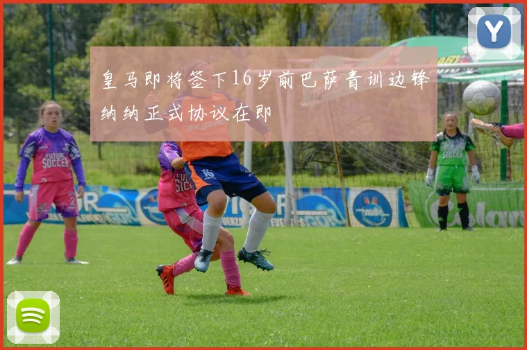 皇马即将签下16岁前巴萨青训边锋纳纳正式协议在即