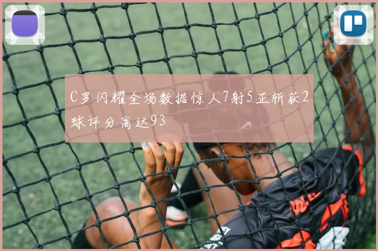 C罗闪耀全场数据惊人7射5正斩获2球评分高达93