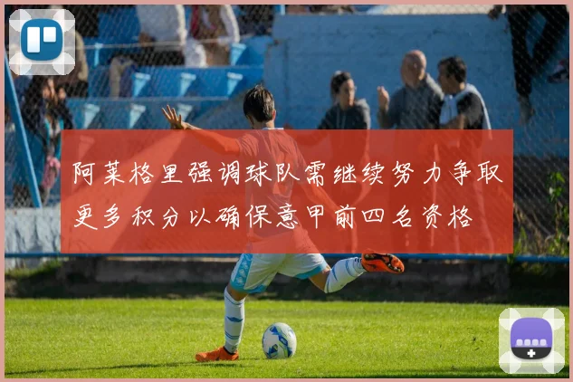 阿莱格里强调球队需继续努力争取更多积分以确保意甲前四名资格