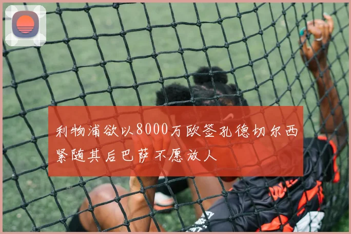 利物浦欲以8000万欧签孔德切尔西紧随其后巴萨不愿放人