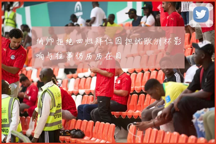纳帅拒绝回归拜仁因担忧欧洲杯影响与往事仍历历在目