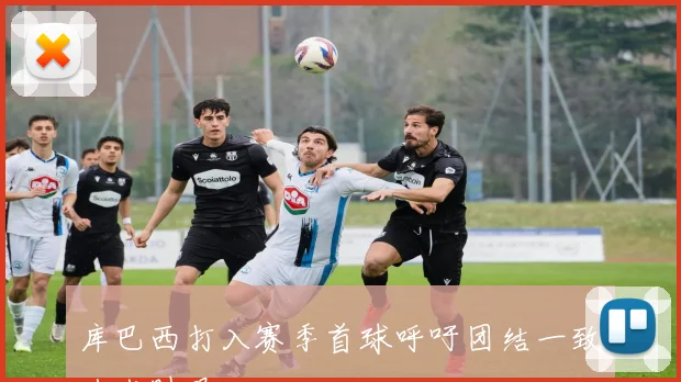 库巴西打入赛季首球呼吁团结一致共克时艰