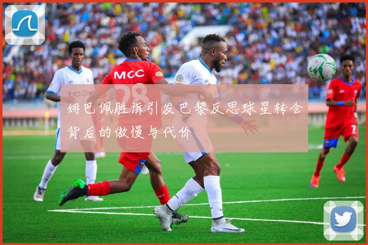 姆巴佩胜诉引发巴黎反思球星转会背后的傲慢与代价