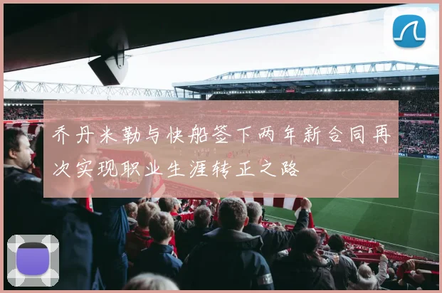 乔丹米勒与快船签下两年新合同再次实现职业生涯转正之路