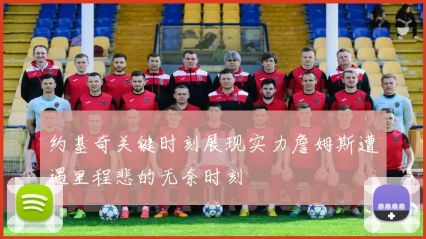 约基奇关键时刻展现实力詹姆斯遭遇里程悲的无奈时刻