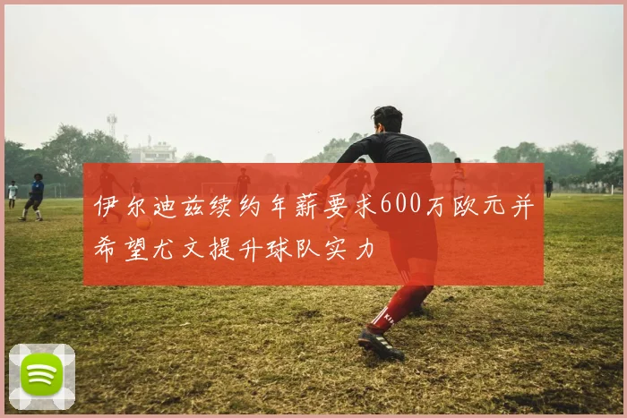 伊尔迪兹续约年薪要求600万欧元并希望尤文提升球队实力