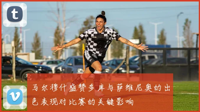 马尔穆什盛赞多库与萨维尼奥的出色表现对比赛的关键影响