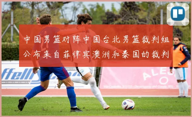 中国男篮对阵中国台北男篮裁判组公布来自菲律宾澳洲和泰国的裁判团队