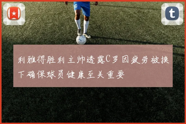 利雅得胜利主帅透露C罗因疲劳被换下确保球员健康至关重要