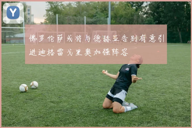 佛罗伦萨或将与德赫亚告别有意引进迪格雷戈里奥加强阵容