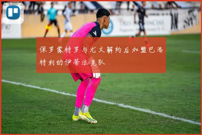 保罗蒙特罗与尤文解约后加盟巴洛特利的伊蒂法克队