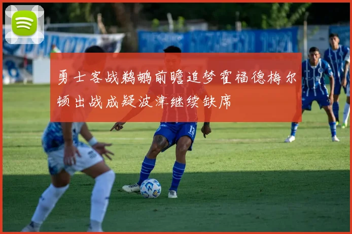 勇士客战鹈鹕前瞻追梦霍福德梅尔顿出战成疑波津继续缺席