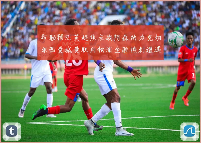 希勒预测英超焦点战阿森纳力克切尔西曼城曼联利物浦全胜热刺遭遇失利