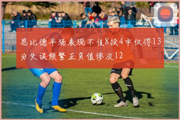 恩比德半场表现不佳8投4中仅得13分失误频繁正负值惨淡12