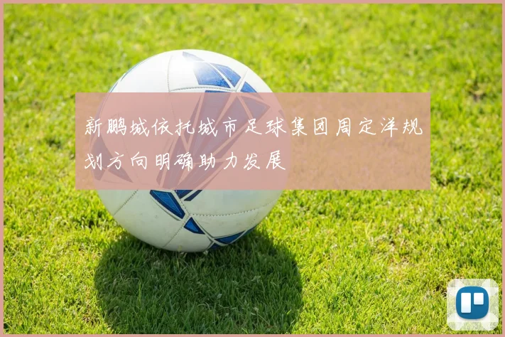 新鹏城依托城市足球集团周定洋规划方向明确助力发展
