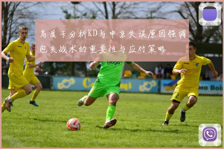 乌度卡分析KD与申京失误原因强调包夹战术的重要性与应对策略
