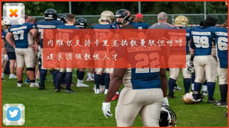 内维尔支持卡里克执教曼联但呼吁追求顶级教练人才