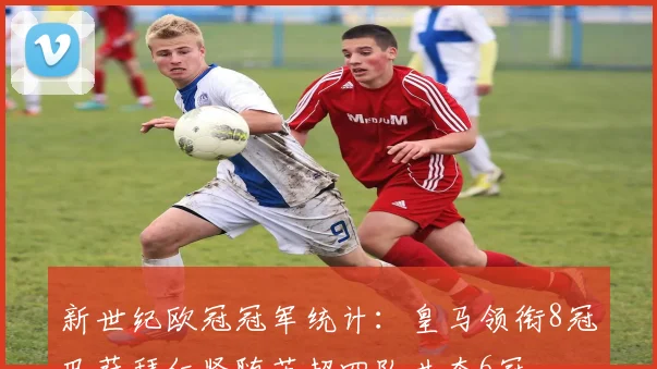 新世纪欧冠冠军统计：皇马领衔8冠巴萨拜仁紧随英超四队共夺6冠