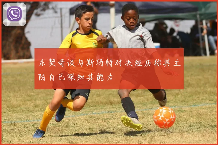 东契奇谈与斯玛特对决经历称其主防自己深知其能力