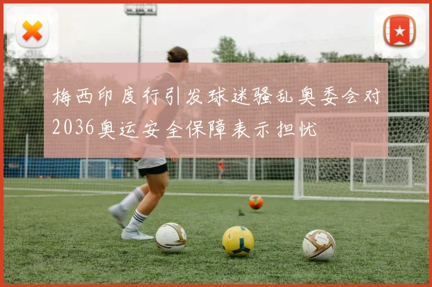 梅西印度行引发球迷骚乱奥委会对2036奥运安全保障表示担忧